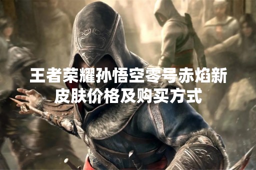 王者荣耀孙悟空零号赤焰新皮肤价格及购买方式