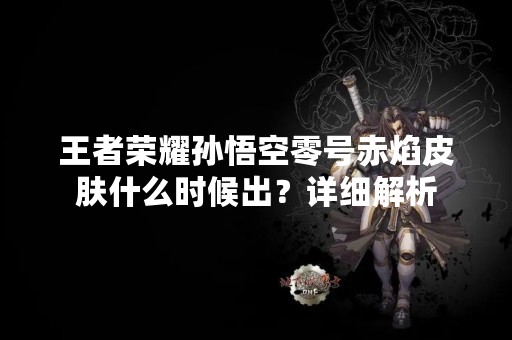 王者荣耀孙悟空零号赤焰皮肤什么时候出？详细解析