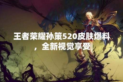 王者荣耀孙策520皮肤爆料，全新视觉享受