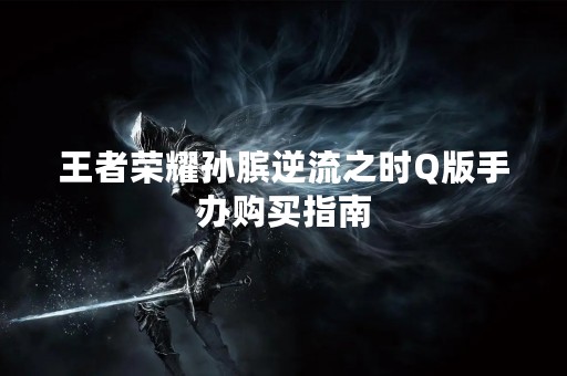 王者荣耀孙膑逆流之时Q版手办购买指南