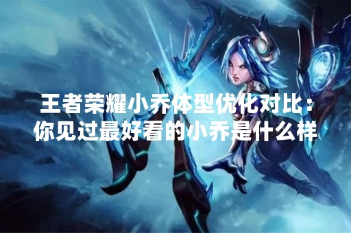 王者荣耀小乔体型优化对比：你见过最好看的小乔是什么样？