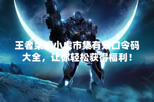 王者荣耀小虎市集有效口令码大全，让你轻松获得福利！