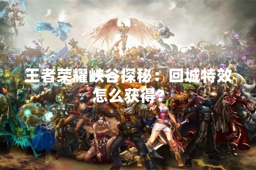 王者荣耀峡谷探秘：回城特效怎么获得？