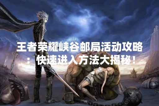 王者荣耀峡谷邮局活动攻略：快速进入方法大揭秘！
