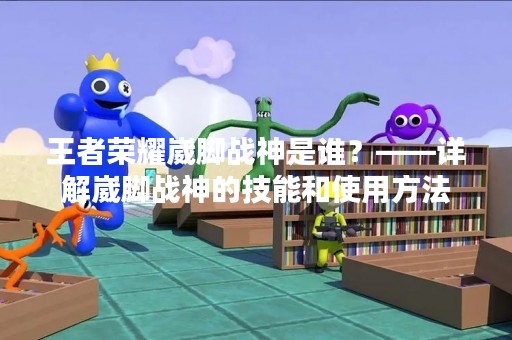 王者荣耀崴脚战神是谁？——详解崴脚战神的技能和使用方法