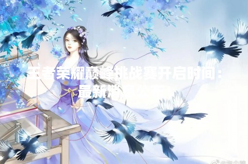 王者荣耀巅峰挑战赛开启时间：最新消息公布！