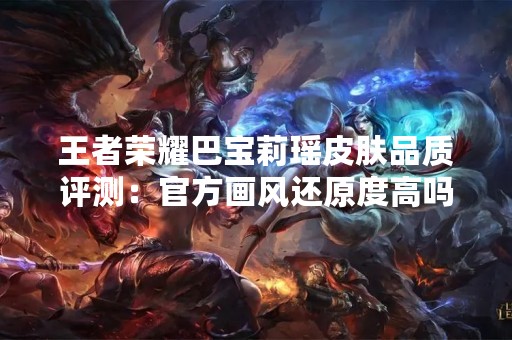 王者荣耀巴宝莉瑶皮肤品质评测：官方画风还原度高吗？
