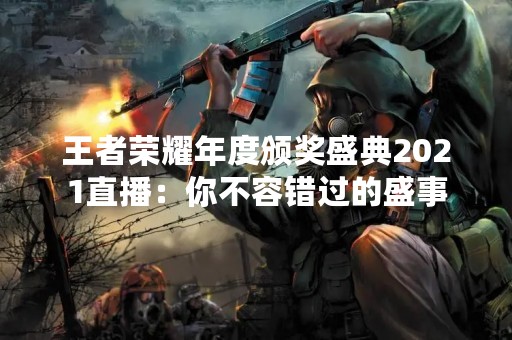王者荣耀年度颁奖盛典2021直播：你不容错过的盛事