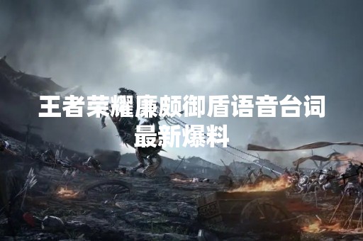 王者荣耀廉颇御盾语音台词最新爆料