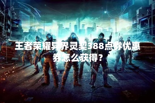 王者荣耀异界灵契388点券优惠券怎么获得？