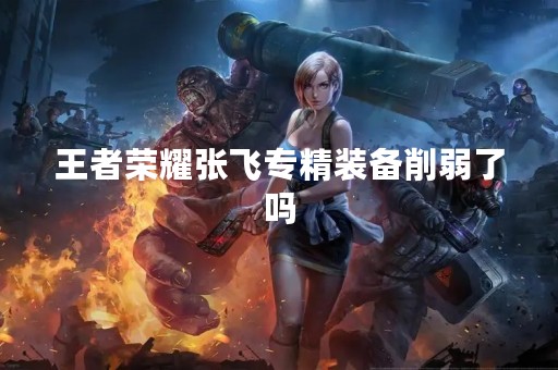 王者荣耀张飞专精装备削弱了吗