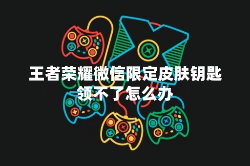 王者荣耀微信限定皮肤钥匙领不了怎么办