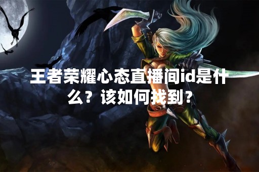 王者荣耀心态直播间id是什么？该如何找到？
