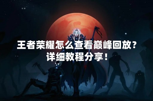 王者荣耀怎么查看巅峰回放？详细教程分享！