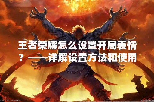 王者荣耀怎么设置开局表情？——详解设置方法和使用技巧