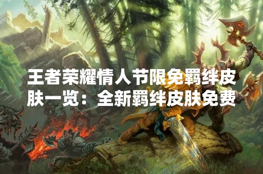 王者荣耀情人节限免羁绊皮肤一览：全新羁绊皮肤免费领取！
