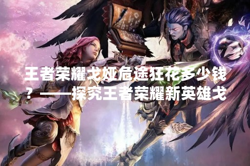 王者荣耀戈娅危途狂花多少钱？——探究王者荣耀新英雄戈娅的价格
