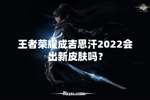 王者荣耀成吉思汗2022会出新皮肤吗？