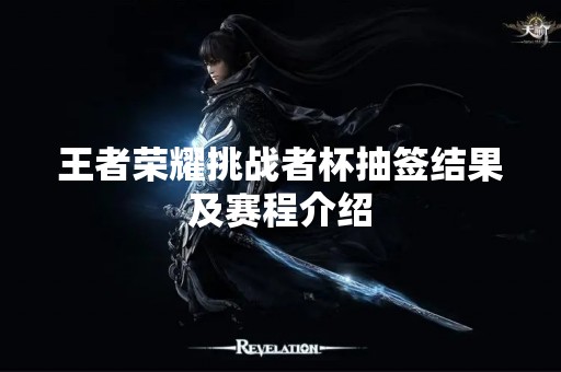 王者荣耀挑战者杯抽签结果及赛程介绍