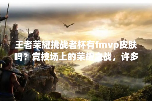 王者荣耀挑战者杯有fmvp皮肤吗？竞技场上的荣耀之战，许多玩家都梦想着成为FMVP，这个称号代表着全场最具影响力的玩家。那么，作为这个比赛的胜者，是否有机会获得FMVP皮肤呢？下面就来一探究竟。