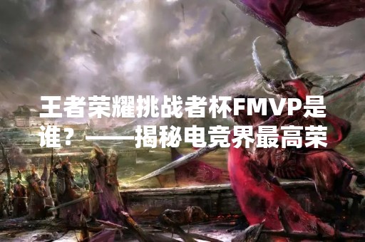 王者荣耀挑战者杯FMVP是谁？——揭秘电竞界最高荣誉