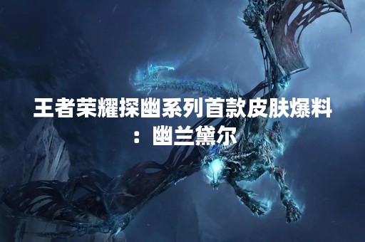 王者荣耀探幽系列首款皮肤爆料：幽兰黛尔
