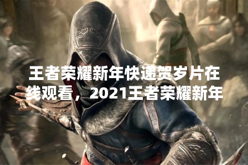 王者荣耀新年快递贺岁片在线观看，2021王者荣耀新年快递贺岁片全集免费在线观看