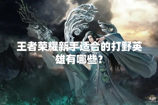 王者荣耀新手适合的打野英雄有哪些？