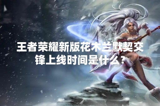 王者荣耀新版花木兰默契交锋上线时间是什么？