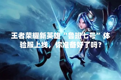 王者荣耀新英雄“鲁班七号”体验服上线，你准备好了吗？