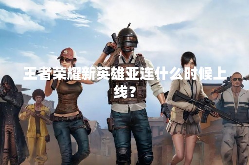 王者荣耀新英雄亚连什么时候上线？
