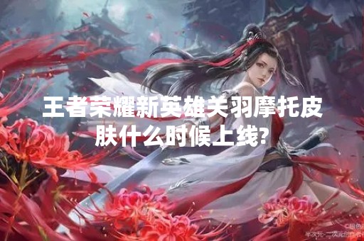 王者荣耀新英雄关羽摩托皮肤什么时候上线?