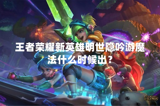 王者荣耀新英雄明世隐吟游魔法什么时候出？