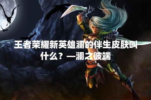 王者荣耀新英雄澜的伴生皮肤叫什么？—澜之彼端