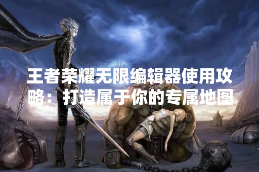 王者荣耀无限编辑器使用攻略：打造属于你的专属地图！