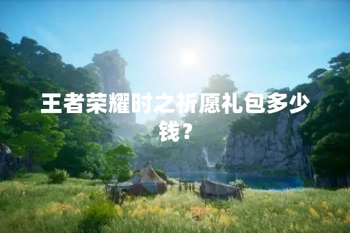 王者荣耀时之祈愿礼包多少钱？