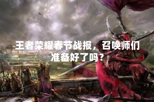 王者荣耀春节战报，召唤师们准备好了吗？