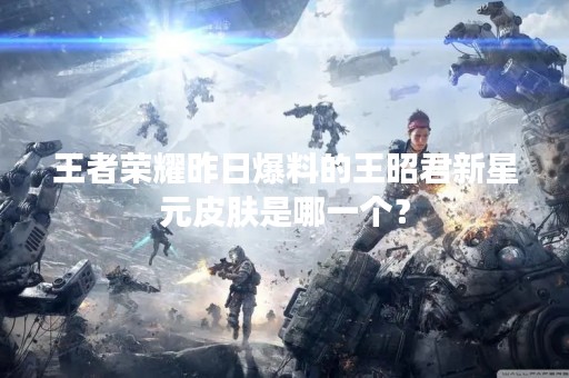 王者荣耀昨日爆料的王昭君新星元皮肤是哪一个？