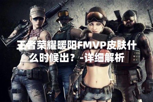 王者荣耀暖阳FMVP皮肤什么时候出？-详细解析