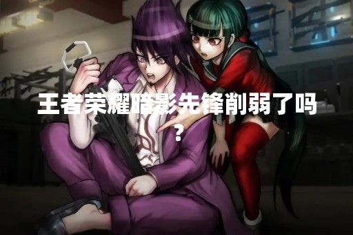 王者荣耀暗影先锋削弱了吗？