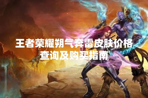 王者荣耀朔气奔雷皮肤价格查询及购买指南