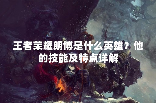 王者荣耀朗博是什么英雄？他的技能及特点详解