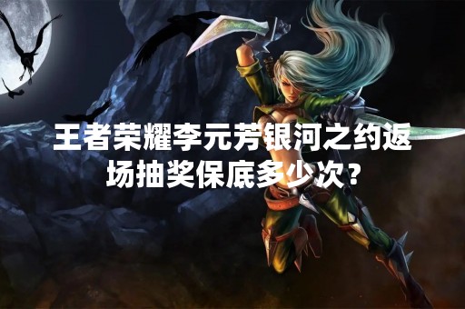 王者荣耀李元芳银河之约返场抽奖保底多少次？