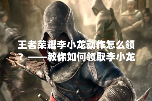 王者荣耀李小龙动作怎么领？——教你如何领取李小龙动作