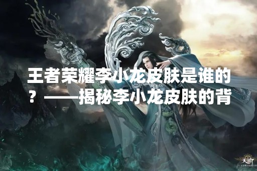 王者荣耀李小龙皮肤是谁的？——揭秘李小龙皮肤的背后故事