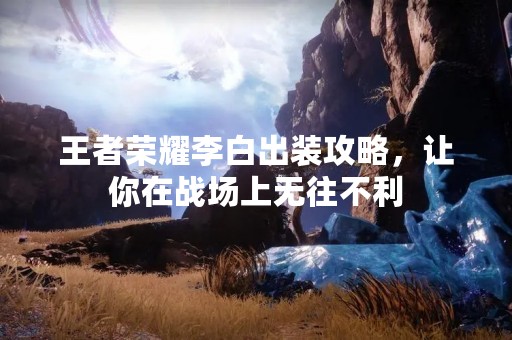 王者荣耀李白出装攻略，让你在战场上无往不利