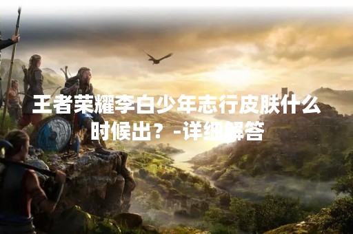 王者荣耀李白少年志行皮肤什么时候出？-详细解答