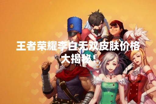 王者荣耀李白无双皮肤价格大揭秘！