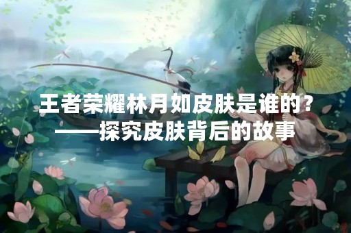 王者荣耀林月如皮肤是谁的？——探究皮肤背后的故事
