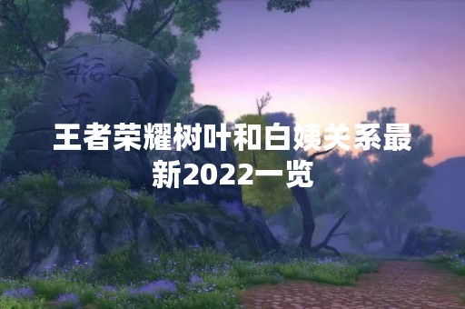 王者荣耀树叶和白姨关系最新2022一览